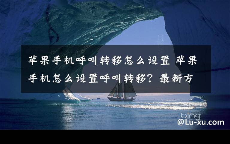 苹果手机呼叫转移怎么设置 苹果手机怎么设置呼叫转移？最新方法介绍