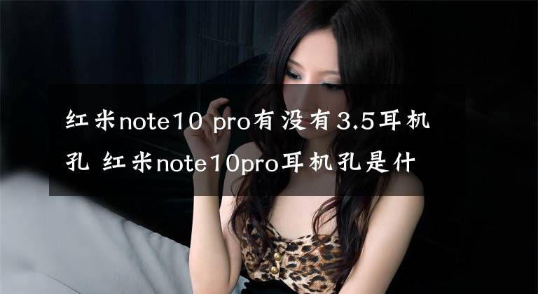 红米note10 pro有没有3.5耳机孔 红米note10pro耳机孔是什么样的