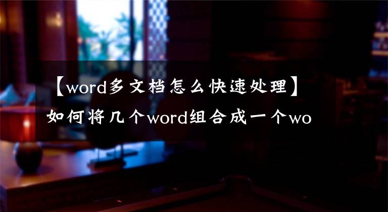 【word多文档怎么快速处理】如何将几个word组合成一个word？