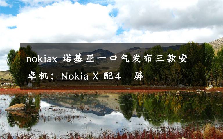 nokiax 诺基亚一口气发布三款安卓机：Nokia X 配4吋屏