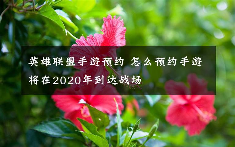 英雄联盟手游预约 怎么预约手游将在2020年到达战场