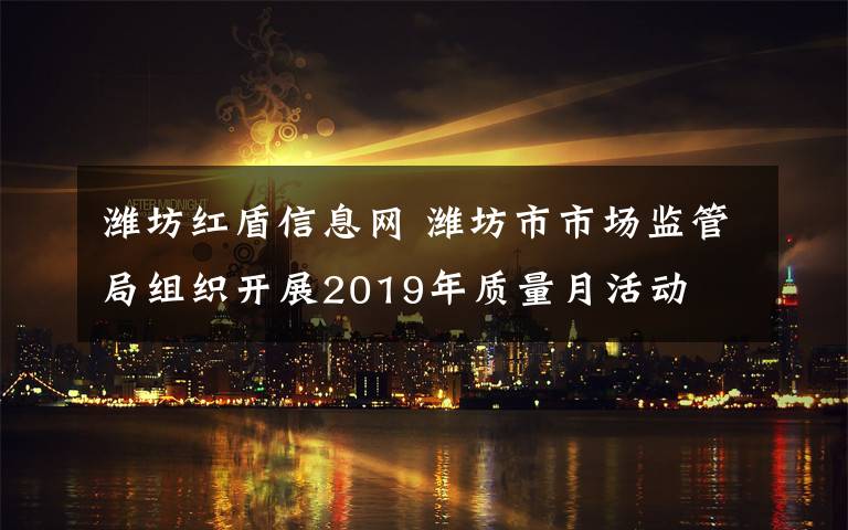 潍坊红盾信息网 潍坊市市场监管局组织开展2019年质量月活动