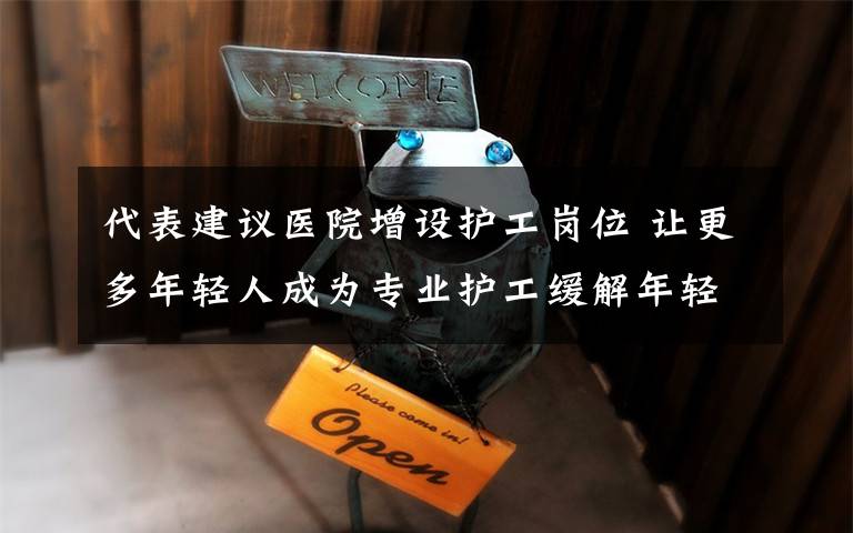 代表建议医院增设护工岗位 让更多年轻人成为专业护工缓解年轻人就业压力