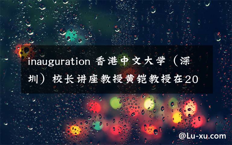 inauguration 香港中文大学（深圳）校长讲座教授黄铠教授在2019年开学典礼上的致辞