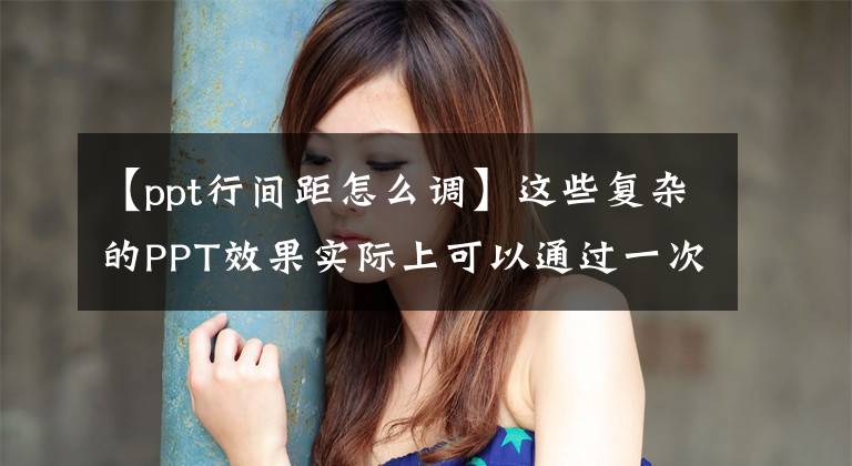 【ppt行间距怎么调】这些复杂的PPT效果实际上可以通过一次点击生成。文章配图