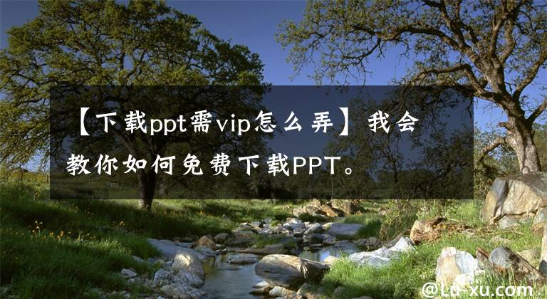 【下载ppt需vip怎么弄】我会教你如何免费下载PPT。