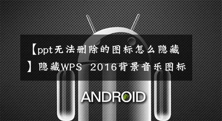 【ppt无法删除的图标怎么隐藏】隐藏WPS 2016背景音乐图标