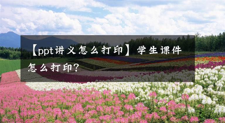 【ppt讲义怎么打印】学生课件怎么打印？