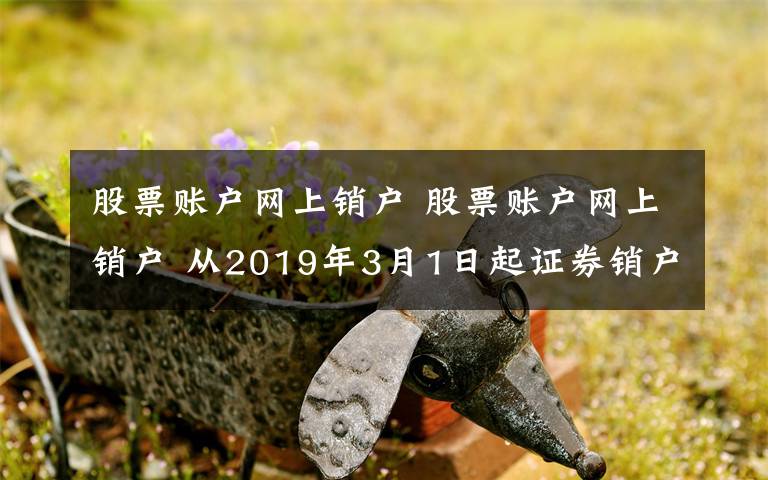 股票账户网上销户 股票账户网上销户 从2019年3月1日起证券销户不用现场办了