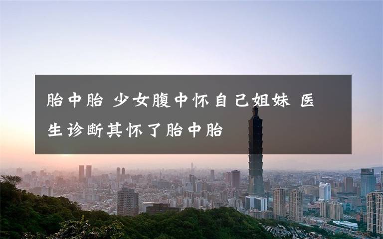 胎中胎 少女腹中怀自己姐妹 医生诊断其怀了胎中胎文章配图