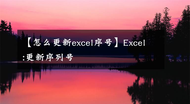 【怎么更新excel序号】Excel:更新序列号
