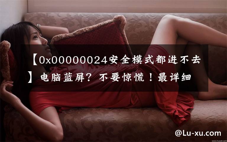 【0x00000024安全模式都进不去】电脑蓝屏？不要惊慌！最详细的蓝屏代码大全