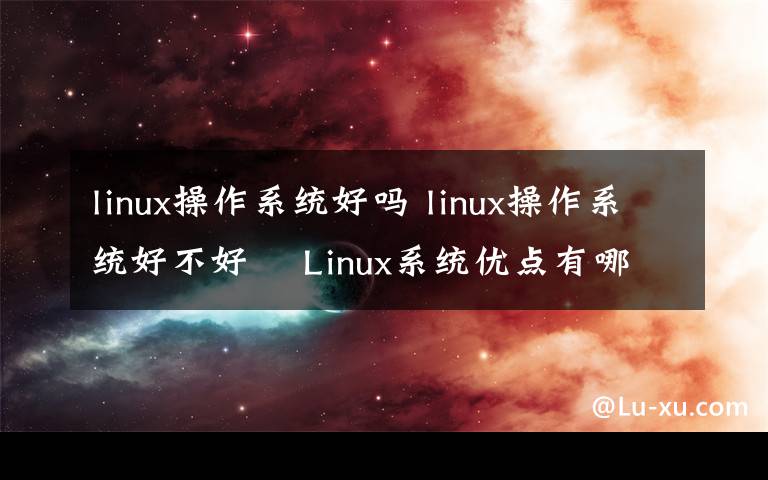 linux操作系统好吗 linux操作系统好不好 　Linux系统优点有哪些【详解】