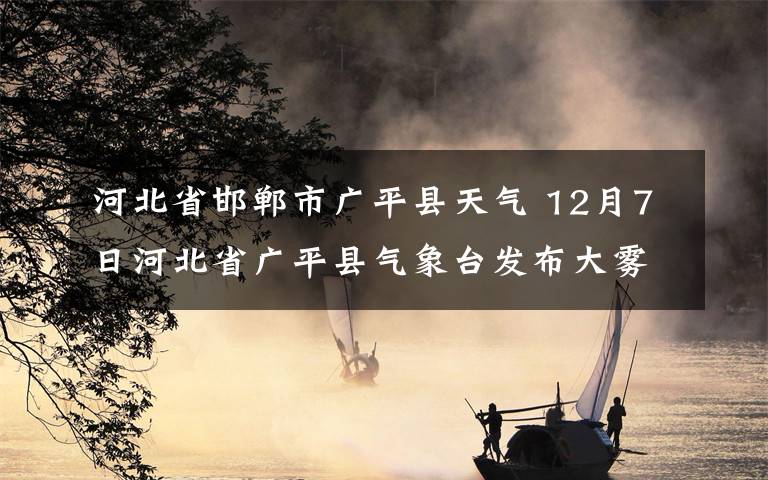 河北省邯郸市广平县天气 12月7日河北省广平县气象台发布大雾黄色预警
