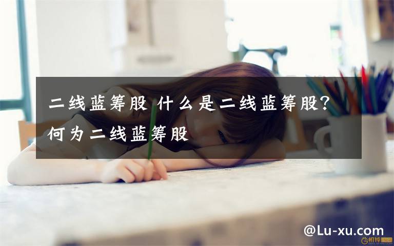 二线蓝筹股 什么是二线蓝筹股？何为二线蓝筹股文章配图