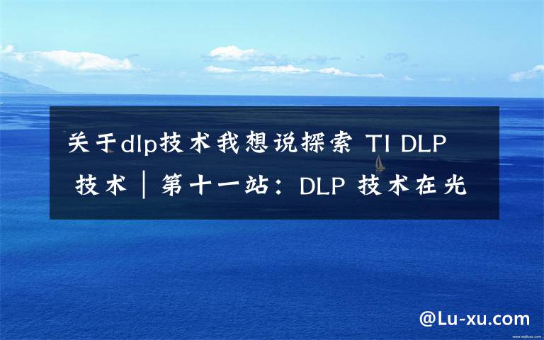 关于dlp技术我想说探索 TI DLP 技术｜第十一站：DLP 技术在光刻和 3D 打印领域应用前景无限