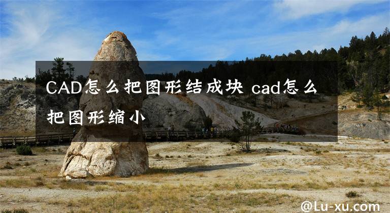 CAD怎么把图形结成块 cad怎么把图形缩小