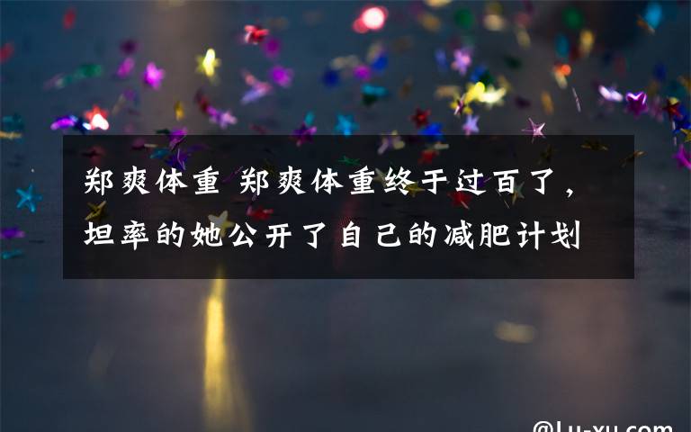 郑爽体重 郑爽体重终于过百了，坦率的她公开了自己的减肥计划，网友：好惨