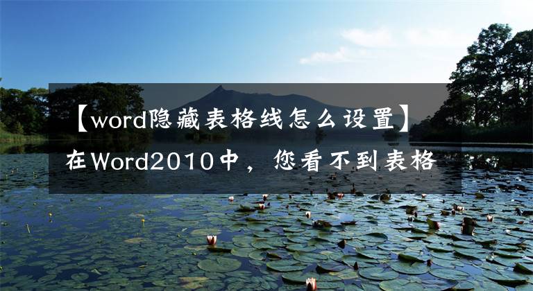 【word隐藏表格线怎么设置】在Word2010中，您看不到表格网格线如何载入隐藏的表格网格线。文章配图