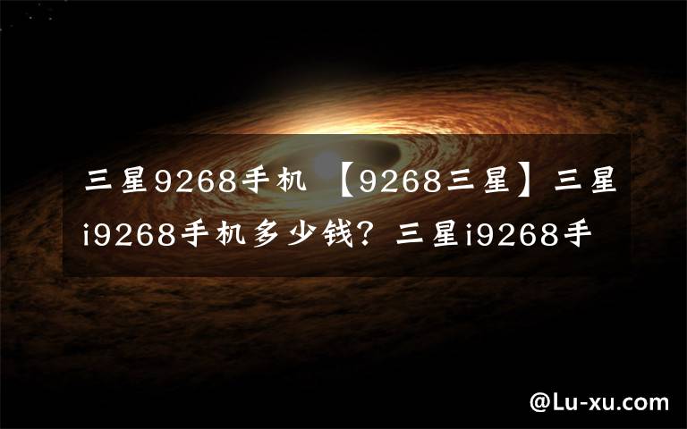 三星9268手机 【9268三星】三星i9268手机多少钱？三星i9268手机的价格及评测