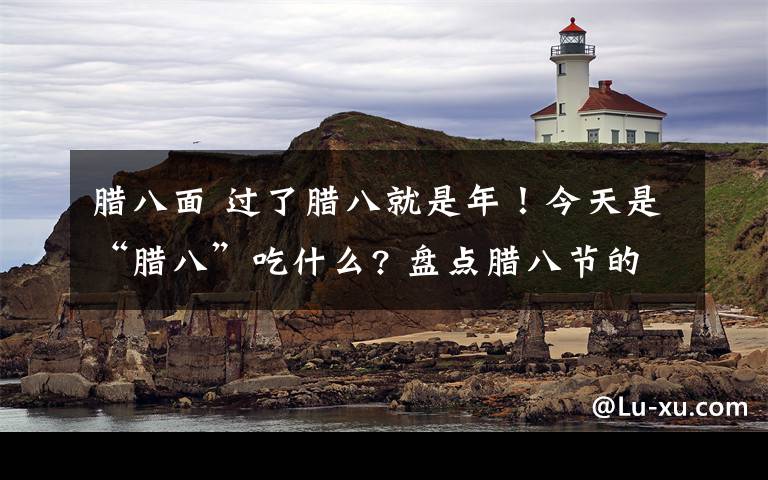 腊八面 过了腊八就是年！今天是“腊八”吃什么? 盘点腊八节的各种美食文章配图