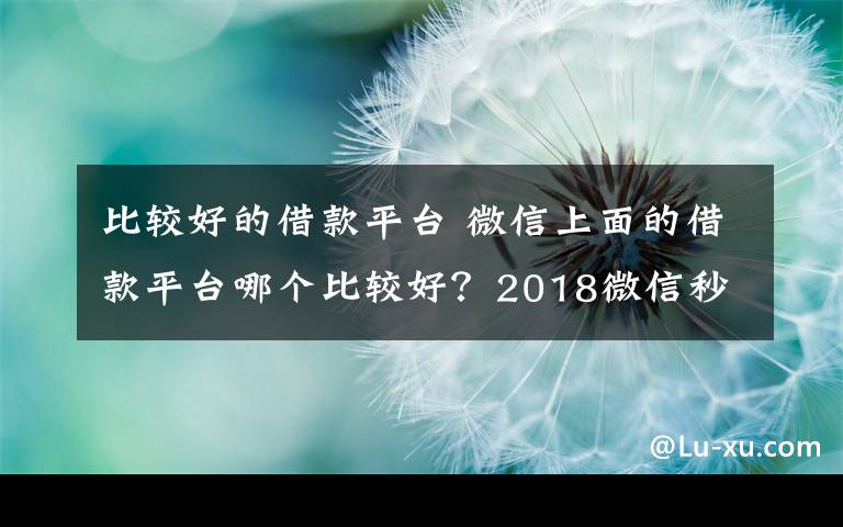 比较好的借款平台 微信上面的借款平台哪个比较好？2018微信秒下款的口子一览