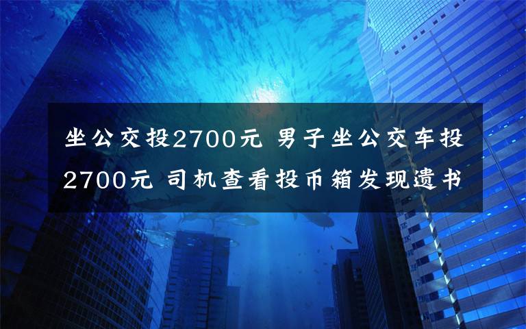 坐公交投2700元 男子坐公交车投2700元 司机查看投币箱发现遗书