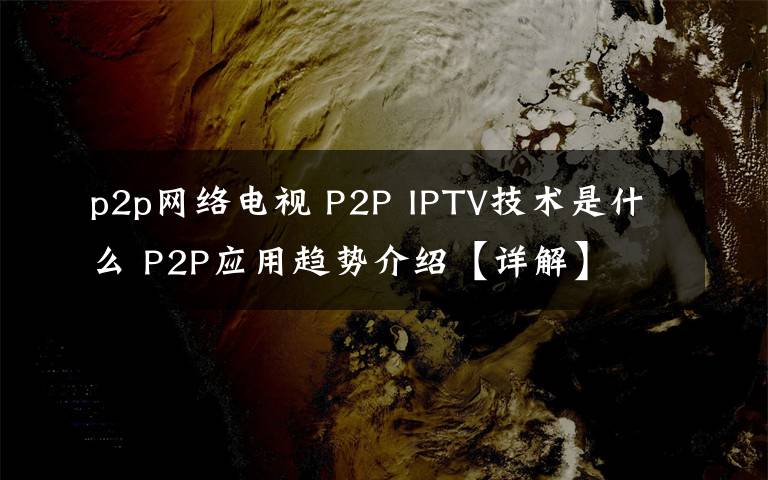 p2p网络电视 P2P IPTV技术是什么 P2P应用趋势介绍【详解】