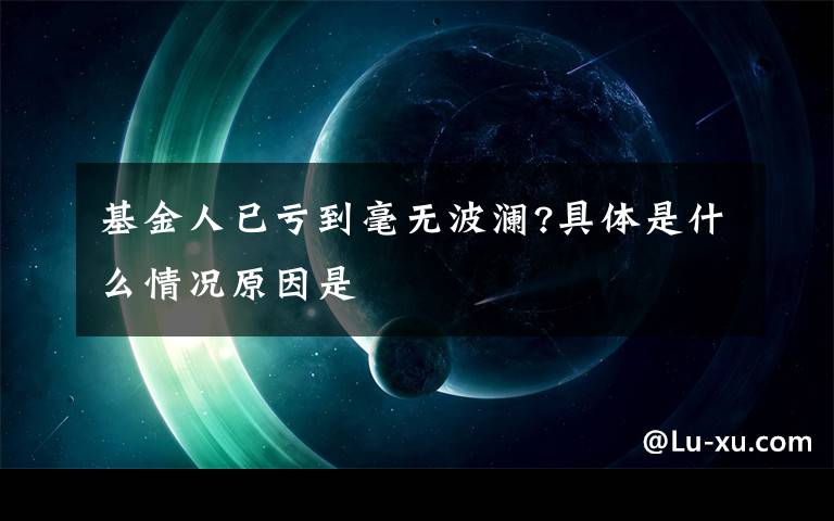 基金人已亏到毫无波澜?具体是什么情况原因是