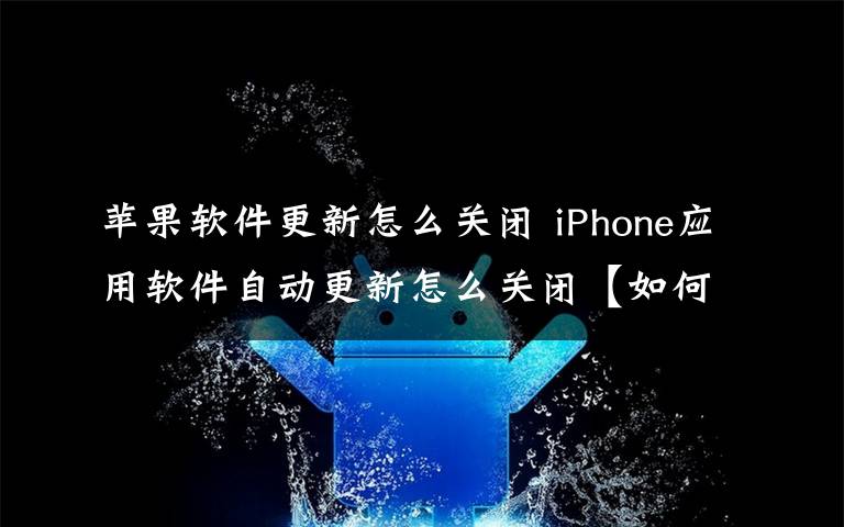 苹果软件更新怎么关闭 iPhone应用软件自动更新怎么关闭【如何设置】