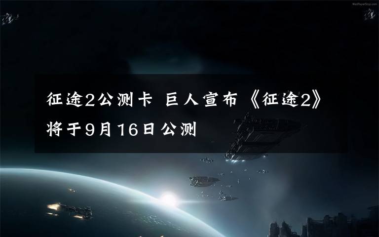 征途2公测卡 巨人宣布《征途2》将于9月16日公测