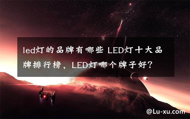 led灯的品牌有哪些 LED灯十大品牌排行榜，LED灯哪个牌子好？