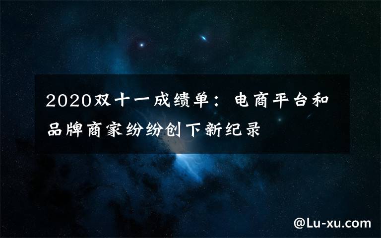 2020双十一成绩单：电商平台和品牌商家纷纷创下新纪录