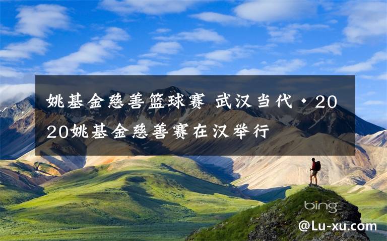 姚基金慈善篮球赛 武汉当代·2020姚基金慈善赛在汉举行