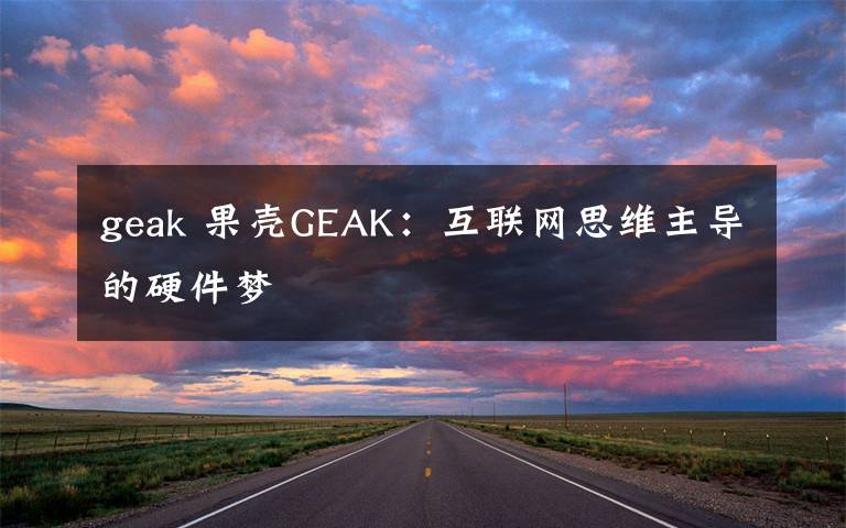 geak 果壳GEAK：互联网思维主导的硬件梦