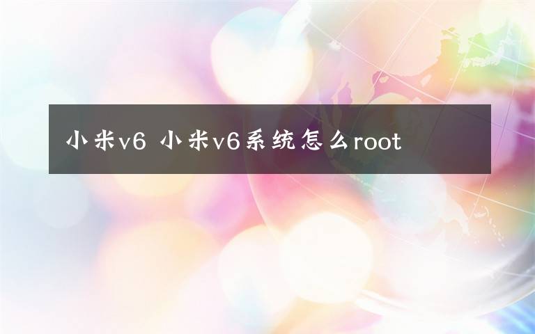 小米v6 小米v6系统怎么root
