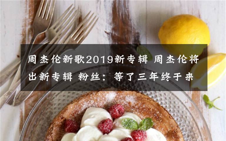 周杰伦新歌2019新专辑 周杰伦将出新专辑 粉丝：等了三年终于来了