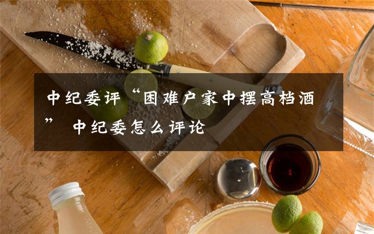 中纪委评“困难户家中摆高档酒” 中纪委怎么评论