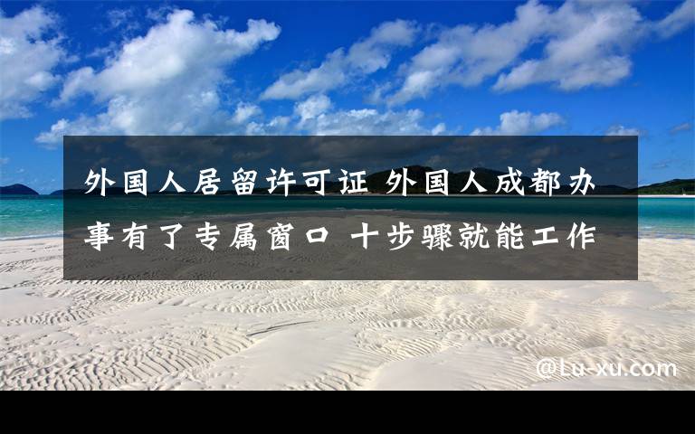 外国人居留许可证 外国人成都办事有了专属窗口 十步骤就能工作居留