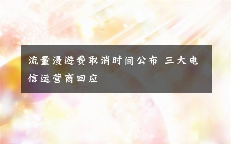 流量漫游费取消时间公布 三大电信运营商回应