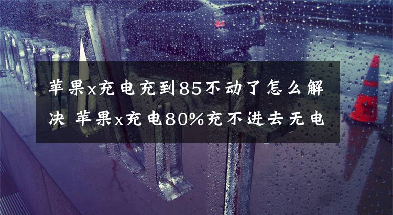 苹果x充电充到85不动了怎么解决 苹果x充电80%充不进去无电流