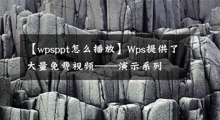 【wpsppt怎么播放】Wps提供了大量免费视频——演示系列