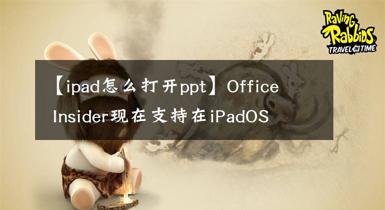 【ipad怎么打开ppt】Office Insider现在支持在iPadOS 13中同时打开两个文档或幻灯片