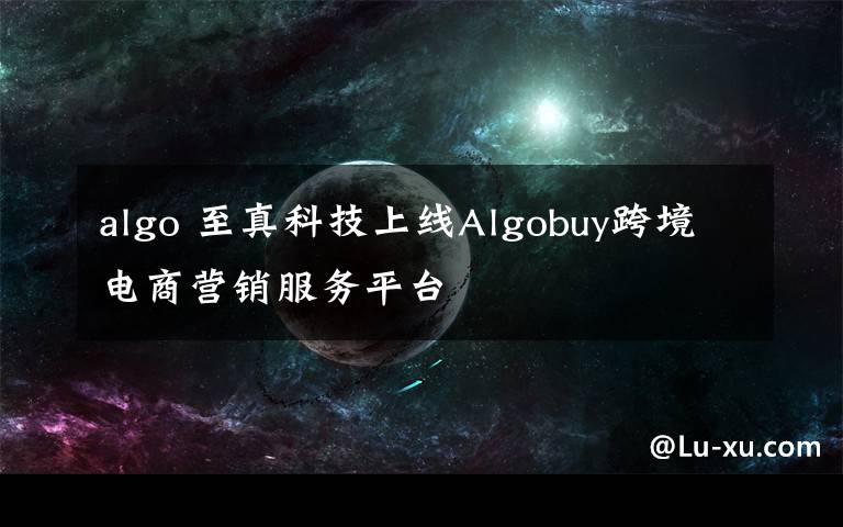 algo 至真科技上线Algobuy跨境电商营销服务平台