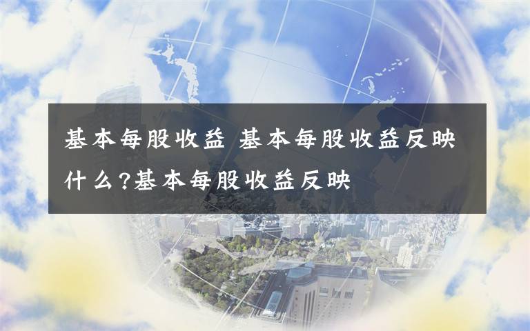 基本每股收益 基本每股收益反映什么?基本每股收益反映文章配图