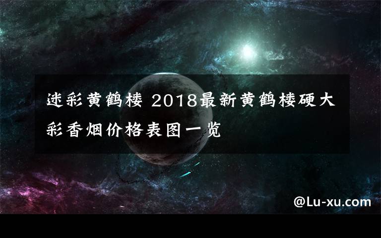 迷彩黄鹤楼 2018最新黄鹤楼硬大彩香烟价格表图一览文章配图