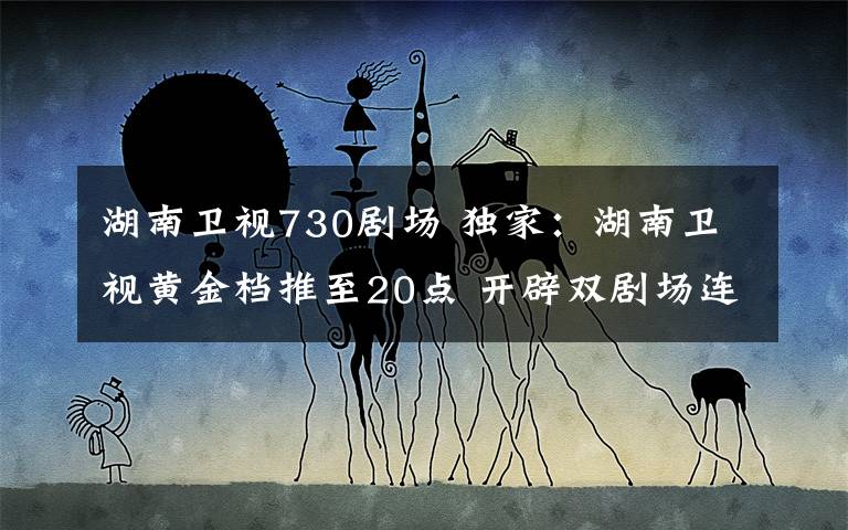 湖南卫视730剧场 独家：湖南卫视黄金档推至20点 开辟双剧场连播