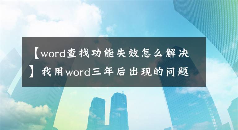 【word查找功能失效怎么解决】我用word三年后出现的问题进行了大总结。