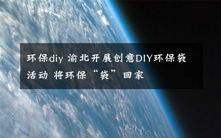 环保diy 渝北开展创意DIY环保袋活动 将环保“袋”回家