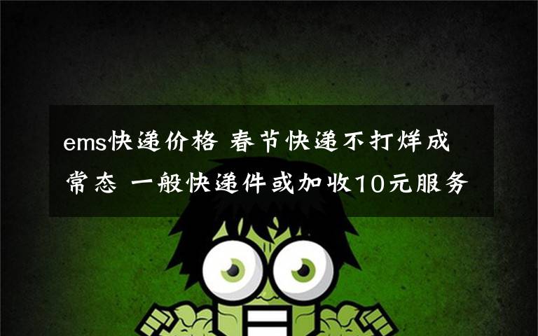 ems快递价格 春节快递不打烊成常态 一般快递件或加收10元服务费文章配图